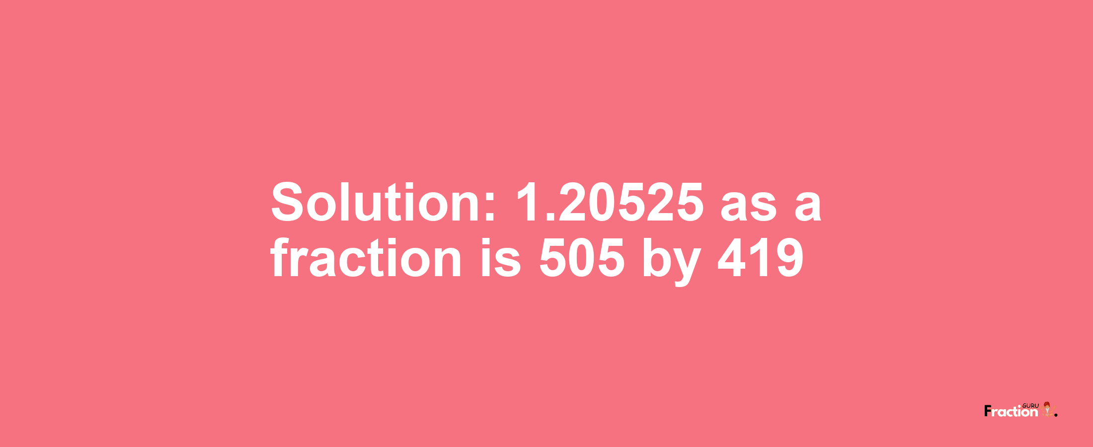 Solution:1.20525 as a fraction is 505/419